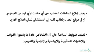 •
‫يجب‬
‫إبالغ‬
‫السلطات‬
‫المحلية‬
‫عن‬
‫أي‬
‫حادث‬
‫ألي‬
‫فرد‬
‫من‬
‫الجمهو‬
‫ر‬
‫أو‬
‫ي‬
‫ف‬
‫موقع‬
‫العمل‬
‫وتطلب‬
‫نقله‬
‫إل‬
‫المستشف‬
‫ي‬
‫ر‬
‫لتلف‬
‫ال‬
‫عالج‬
‫الالزم‬
.
•
‫تعت‬
‫مد‬
‫ضوابط‬
‫السالمة‬
‫عل‬
‫أن‬
‫األشخاص‬
‫عادة‬
‫ما‬
‫يتبعون‬
‫الق‬
‫واعد‬
‫ات‬‫ر‬‫واإلشا‬
‫التحذيرية‬
‫واإلرشادية‬
‫امية‬‫ز‬‫واإلل‬
‫والتدريب‬
.
 