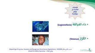 •
‫الفيالقة‬ ‫داء‬
(
Legionellosis
)
•
‫از‬‫ز‬‫الك‬
(
Tetanus
)
‫نظام‬‫تقارير‬ ‫حسب‬
RIDDOR
(
Reporting of Injuries, Diseases and Dangerous Occurrences Regulations
)
‫ووفق‬
(
Health & Safety Executive – HSE
)
‫اإلصابات‬
‫عن‬ ‫الناتجة‬
‫عوامل‬
‫بيولوجية‬
 