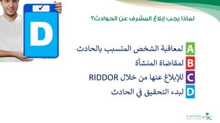 ‫بالحادث‬ ‫المتسبب‬ ‫الشخص‬ ‫لمعاقبة‬
‫المنشأة‬ ‫لمقاضاة‬
‫الحادث‬ ‫ف‬ ‫التحقيق‬ ‫لبدء‬
‫خالل‬ ‫من‬ ‫عنها‬ ‫لإلبالغ‬
RIDDOR
 