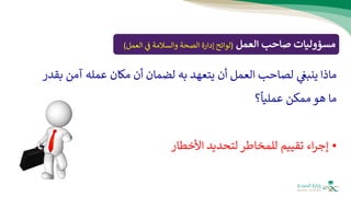 ‫العمل‬ ‫صاحب‬ ‫مسؤوليات‬
(
‫الع‬ ‫ف‬ ‫والسالمة‬ ‫الصحة‬ ‫إدارة‬ ‫لوائح‬
‫مل‬
)
‫ما‬
‫ذا‬
‫آ‬ ‫عمله‬ ‫مكان‬ ‫أن‬ ‫لضمان‬ ‫به‬ ‫يتعهد‬ ‫أن‬ ‫العمل‬ ‫لصاحب‬ ‫ينبغ‬
‫بقدر‬ ‫من‬
‫؟‬
ً
‫عمليا‬ ‫ممكن‬‫هو‬ ‫ما‬
•
‫األخطار‬ ‫لتحديد‬ ‫للمخاطر‬ ‫تقييم‬ ‫اء‬‫ر‬‫إج‬
 