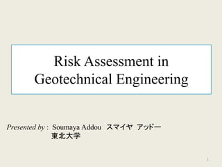 Risk Assessment in
Geotechnical Engineering
Presented by : Soumaya Addou スマイヤ アッドー
東北大学
1
 