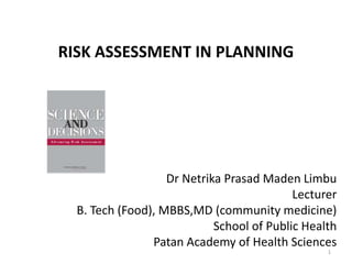 RISK ASSESSMENT IN PLANNING
Dr Netrika Prasad Maden Limbu
Lecturer
B. Tech (Food), MBBS,MD (community medicine)
School of Public Health
Patan Academy of Health Sciences
1
 