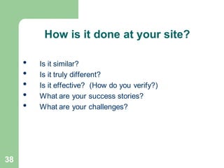 38
How is it done at your site?
• Is it similar?
• Is it truly different?
• Is it effective? (How do you verify?)
• What are your success stories?
• What are your challenges?
 