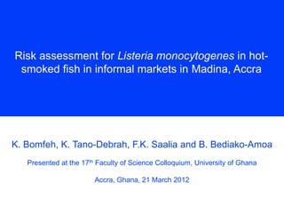 Risk assessment for Listeria monocytogenes in hotsmoked fish in informal markets in Madina, Accra

K. Bomfeh, K. Tano-Debrah, F.K. Saalia and B. Bediako-Amoa
Presented at the 17th Faculty of Science Colloquium, University of Ghana
Accra, Ghana, 21 March 2012

 
