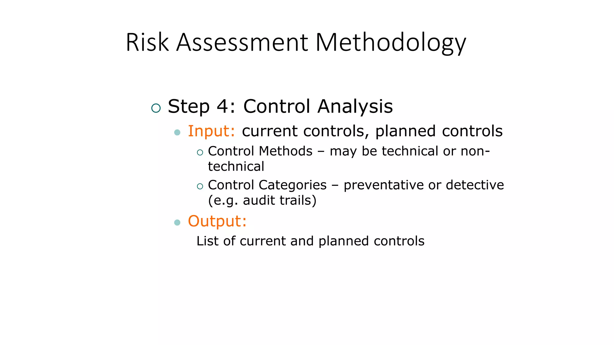 Risk Assessment Methodology
 Step 4: Control Analysis
 Input: current controls, planned controls
 Control Methods – may be technical or non-
technical
 Control Categories – preventative or detective
(e.g. audit trails)
 Output:
List of current and planned controls
 
