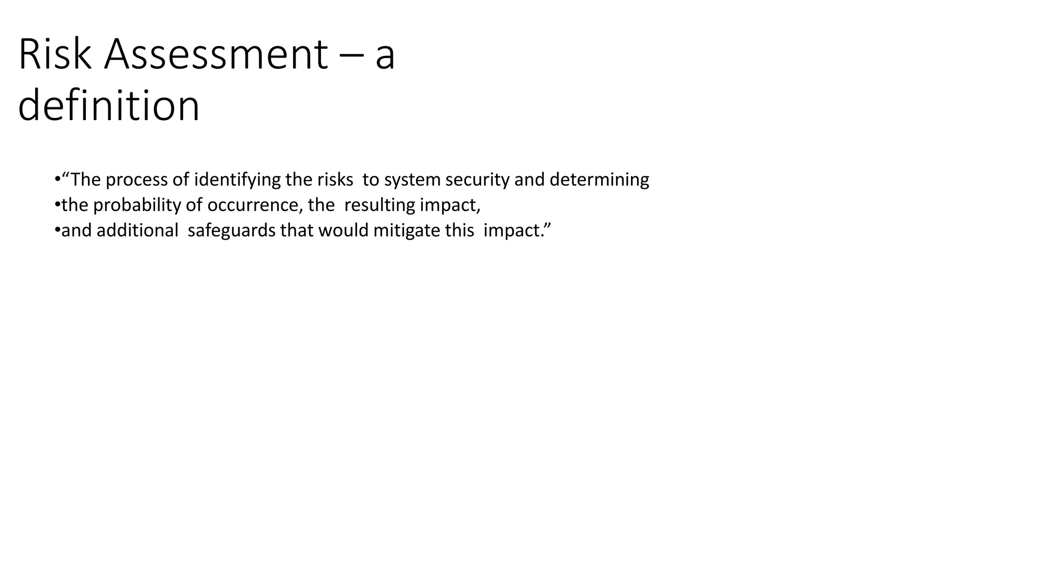 Risk Assessment – a
definition
•“The process of identifying the risks to system security and determining
•the probability of occurrence, the resulting impact,
•and additional safeguards that would mitigate this impact.”
 