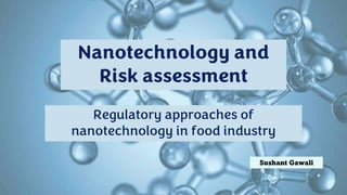Regulatory approaches of
nanotechnology in food industry
Sushant Gawali
Nanotechnology and
Risk assessment
 