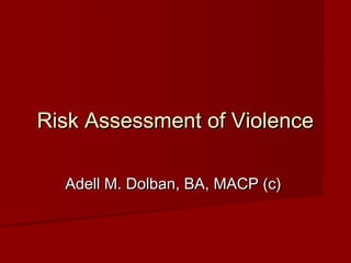 Risk Assessment of ViolenceRisk Assessment of Violence
Adell M. Dolban, BA, MACP (c)Adell M. Dolban, BA, MACP (c)
 