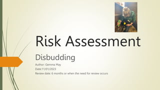 Risk Assessment
Disbudding
Author: Gemma May
Date:11/01/2023
Review date: 6 months or when the need for review occurs
 