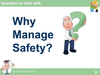 © Trainer Courses Ltd
9
Question to start with
Why
Manage
Safety?
 