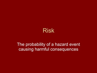 Risk The probability of a hazard event causing harmful consequences 