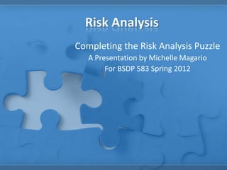 Risk Analysis
Completing the Risk Analysis Puzzle
A Presentation by Michelle Magario
For BSDP 583 Spring 2012
 