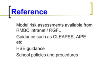 Reference
Model risk assessments available from
RMBC intranet / RGFL
Guidance such as CLEAPSS, AfPE
etc
HSE guidance
Schoo...