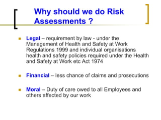 Why should we do Risk
Assessments ?
 Legal – requirement by law - under the
Management of Health and Safety at Work
Regul...