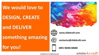 We would love to
DESIGN, CREATE
and DELIVER
something amazing
for you!
www.slidekraft.com
contactus@slidekraft.com
0091 98206 88680
© SlideKraft LLP. All Rights Reserved
 