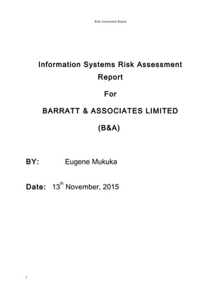 Risk Assessment Report
Information Systems Risk Assessment
Report
For
BARRATT & ASSOCIATES LIMITED
(B&A)
BY: Eugene Mukuka
Date: 13
th
November, 2015
i
 