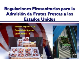 Regulaciones Fitosanitarias para la
 Admisión de Frutas Frescas a los
         Estados Unidos
     Esteban Espinosa, I.A.
     Especialista Agrícola
     USDA-APHIS - IS
 