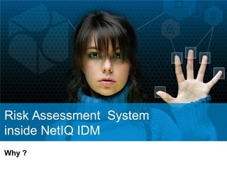 Risk Assessment System
inside NetIQ IDM
Why ?
 