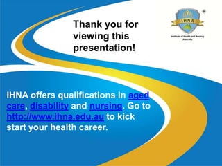 IHNA offers qualifications in aged
care, disability and nursing. Go to
http://www.ihna.edu.au to kick
start your health career.
Thank you for
viewing this
presentation!
 