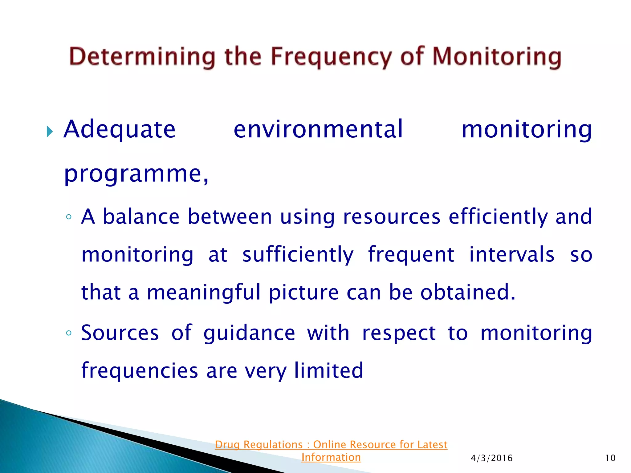  Adequate environmental monitoring
programme,
◦ A balance between using resources efficiently and
monitoring at sufficiently frequent intervals so
that a meaningful picture can be obtained.
◦ Sources of guidance with respect to monitoring
frequencies are very limited
4/3/2016 10
Drug Regulations : Online Resource for Latest
Information
 