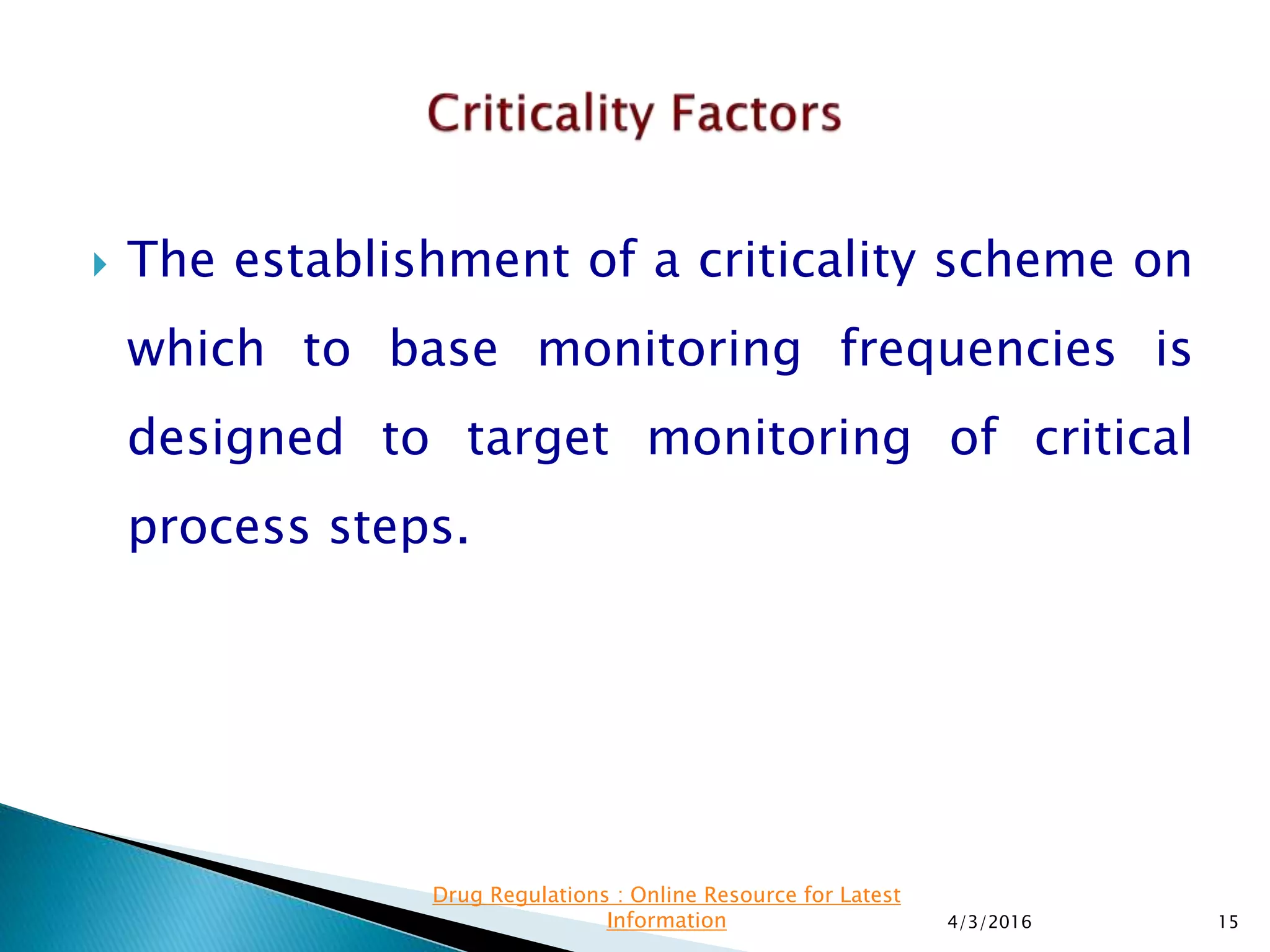  The establishment of a criticality scheme on
which to base monitoring frequencies is
designed to target monitoring of critical
process steps.
4/3/2016 15
Drug Regulations : Online Resource for Latest
Information
 