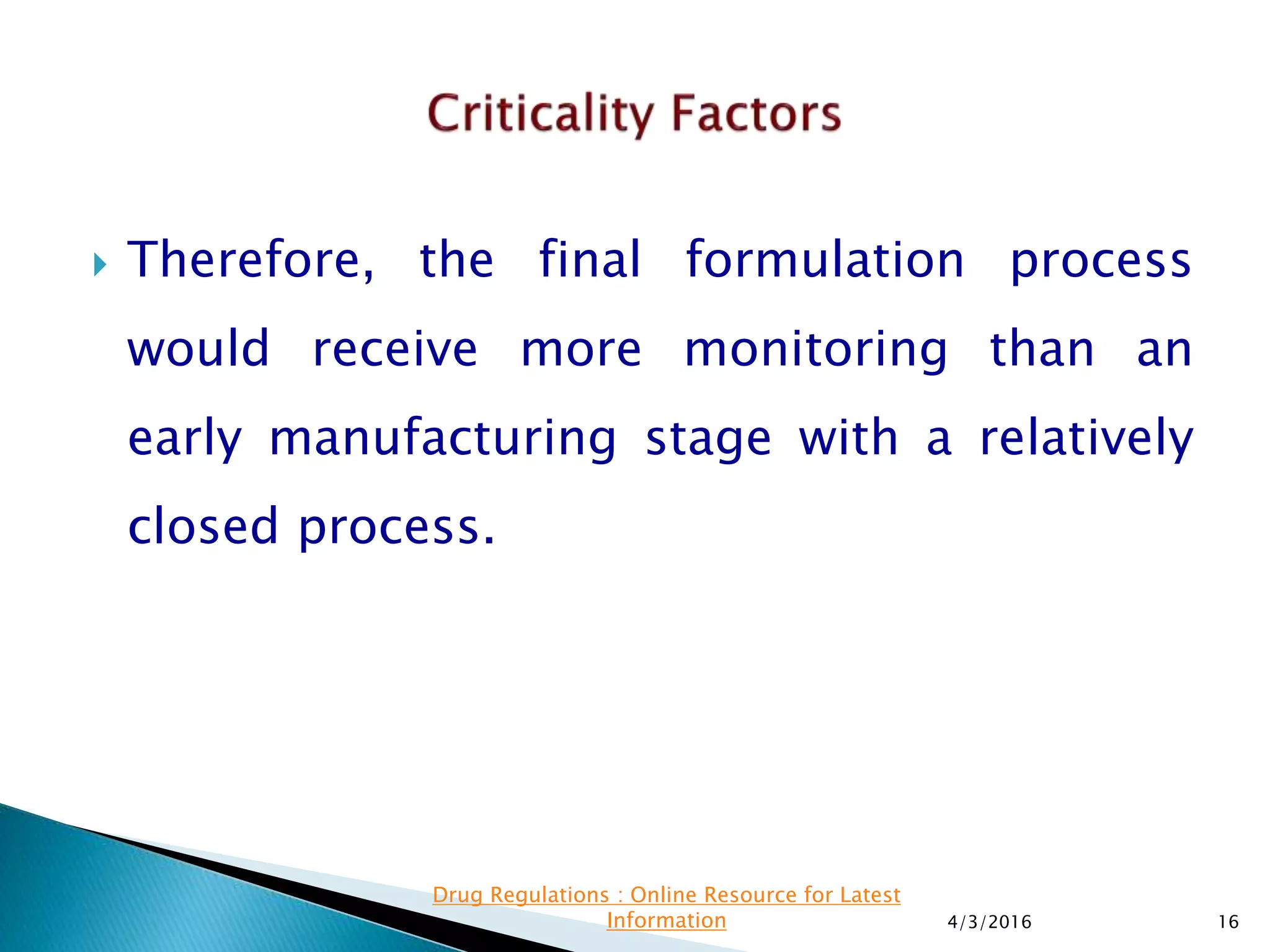  Therefore, the final formulation process
would receive more monitoring than an
early manufacturing stage with a relatively
closed process.
4/3/2016 16
Drug Regulations : Online Resource for Latest
Information
 