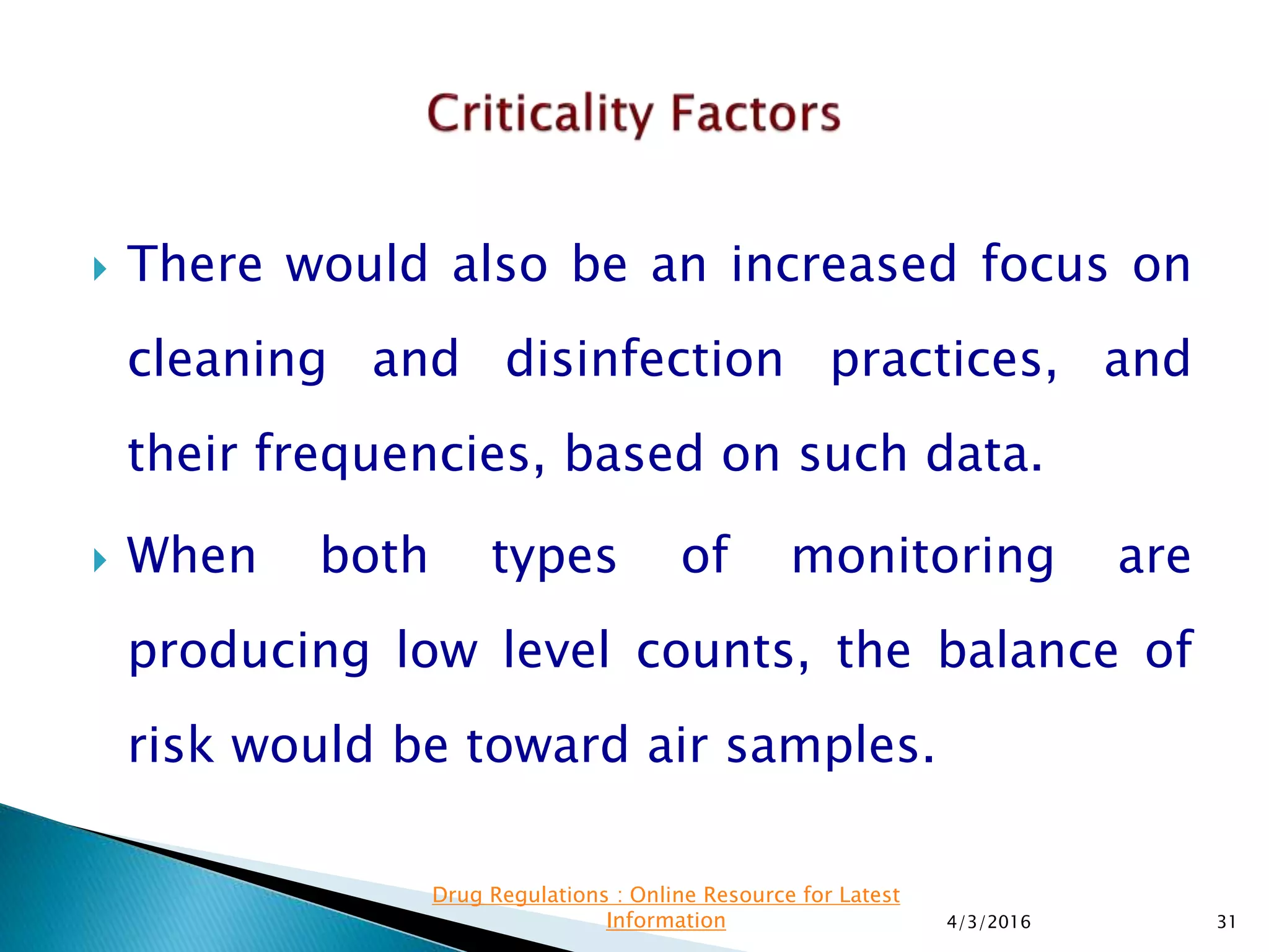  There would also be an increased focus on
cleaning and disinfection practices, and
their frequencies, based on such data.
 When both types of monitoring are
producing low level counts, the balance of
risk would be toward air samples.
4/3/2016 31
Drug Regulations : Online Resource for Latest
Information
 