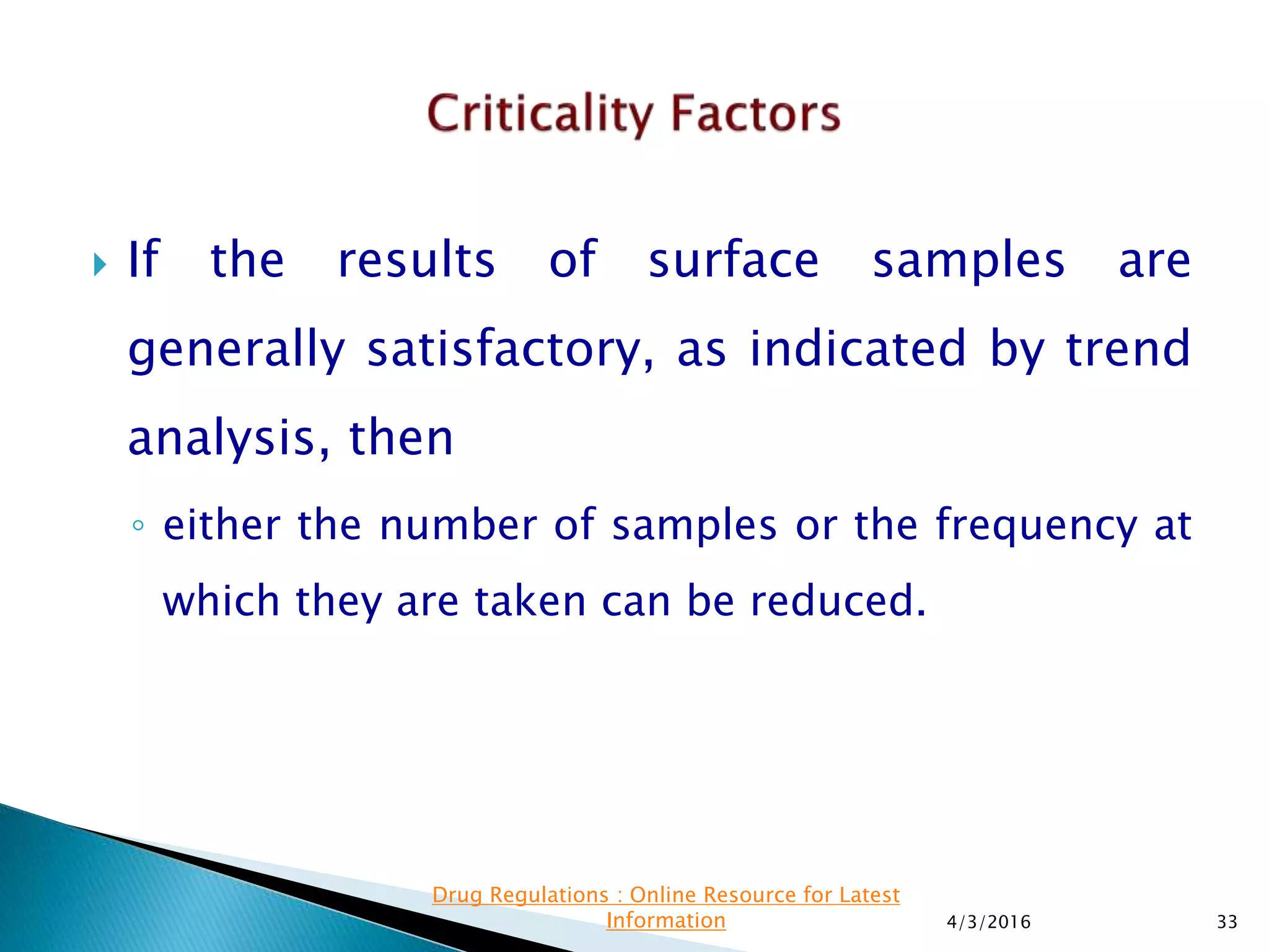  If the results of surface samples are
generally satisfactory, as indicated by trend
analysis, then
◦ either the number of samples or the frequency at
which they are taken can be reduced.
4/3/2016 33
Drug Regulations : Online Resource for Latest
Information
 