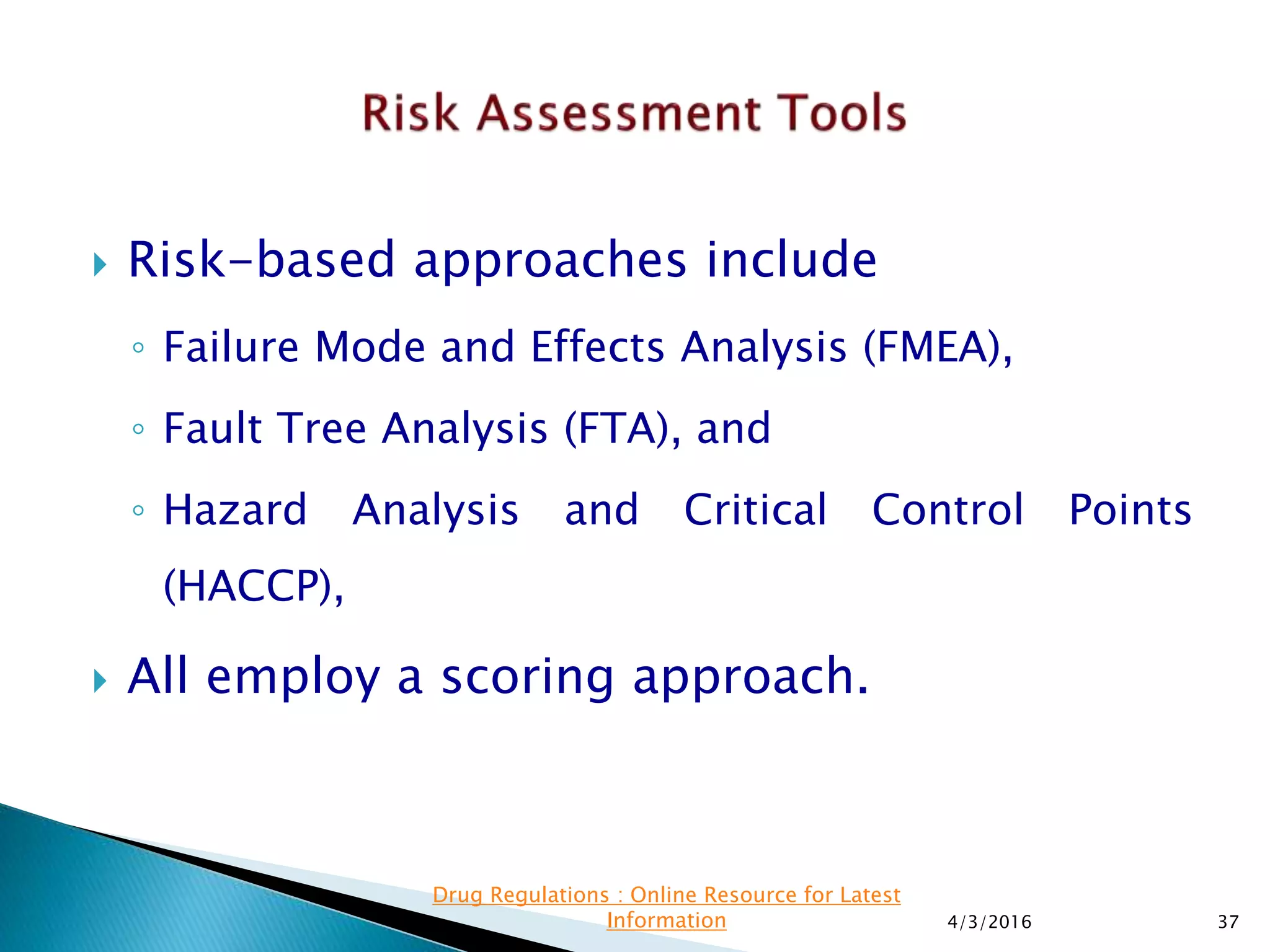  Risk-based approaches include
◦ Failure Mode and Effects Analysis (FMEA),
◦ Fault Tree Analysis (FTA), and
◦ Hazard Analysis and Critical Control Points
(HACCP),
 All employ a scoring approach.
4/3/2016 37
Drug Regulations : Online Resource for Latest
Information
 