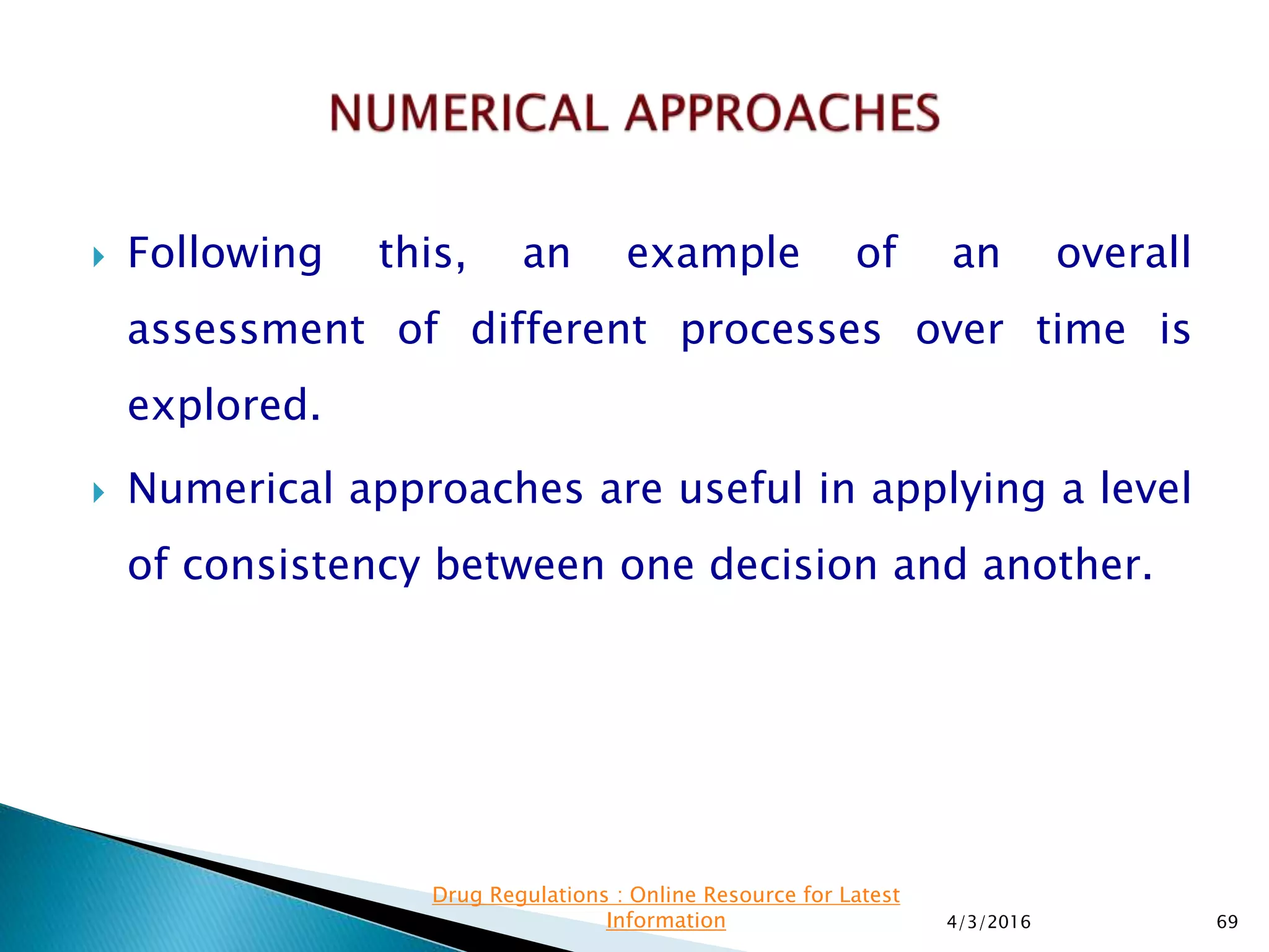  Following this, an example of an overall
assessment of different processes over time is
explored.
 Numerical approaches are useful in applying a level
of consistency between one decision and another.
4/3/2016 69
Drug Regulations : Online Resource for Latest
Information
 