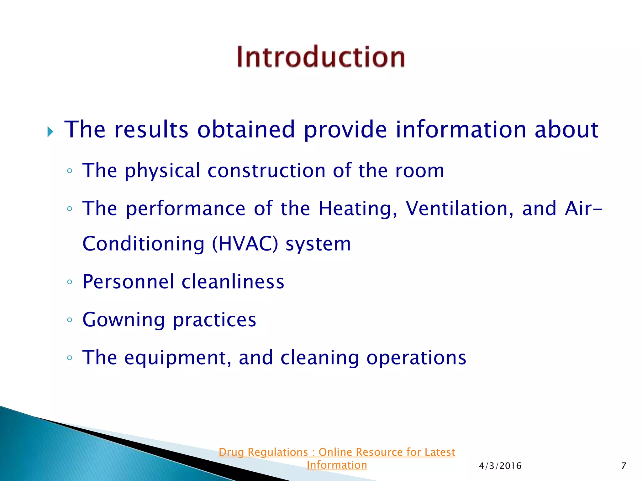  The results obtained provide information about
◦ The physical construction of the room
◦ The performance of the Heating, Ventilation, and Air-
Conditioning (HVAC) system
◦ Personnel cleanliness
◦ Gowning practices
◦ The equipment, and cleaning operations
4/3/2016 7
Drug Regulations : Online Resource for Latest
Information
 