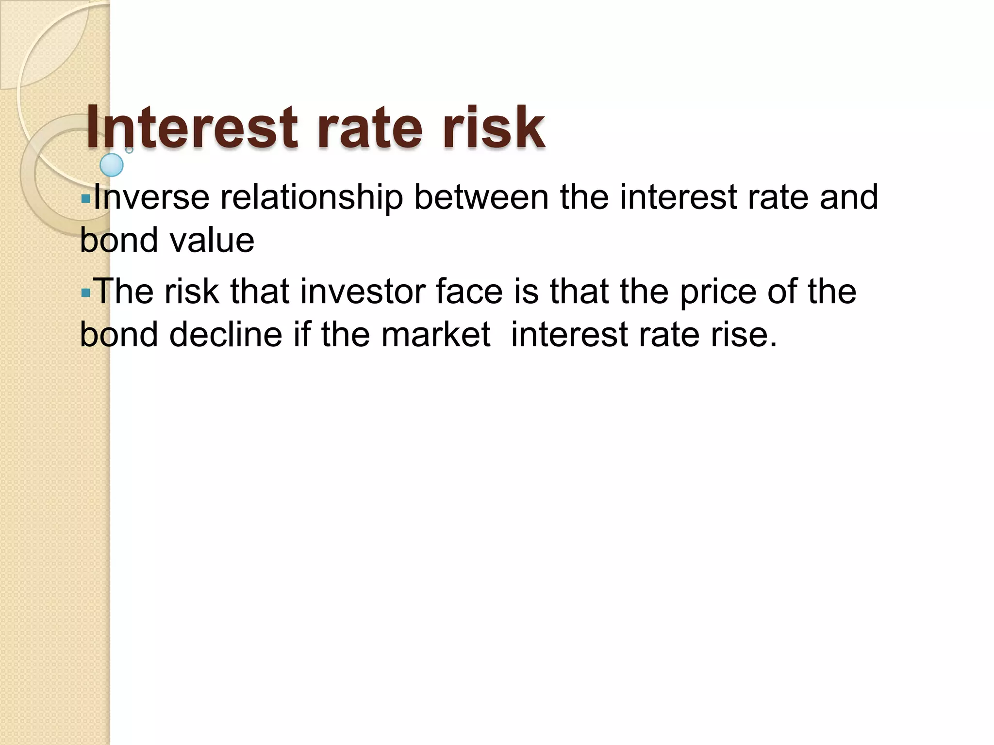 Interest rate risk
Inverse relationship between the interest rate and
bond value
The risk that investor face is that the price of the
bond decline if the market interest rate rise.
 
