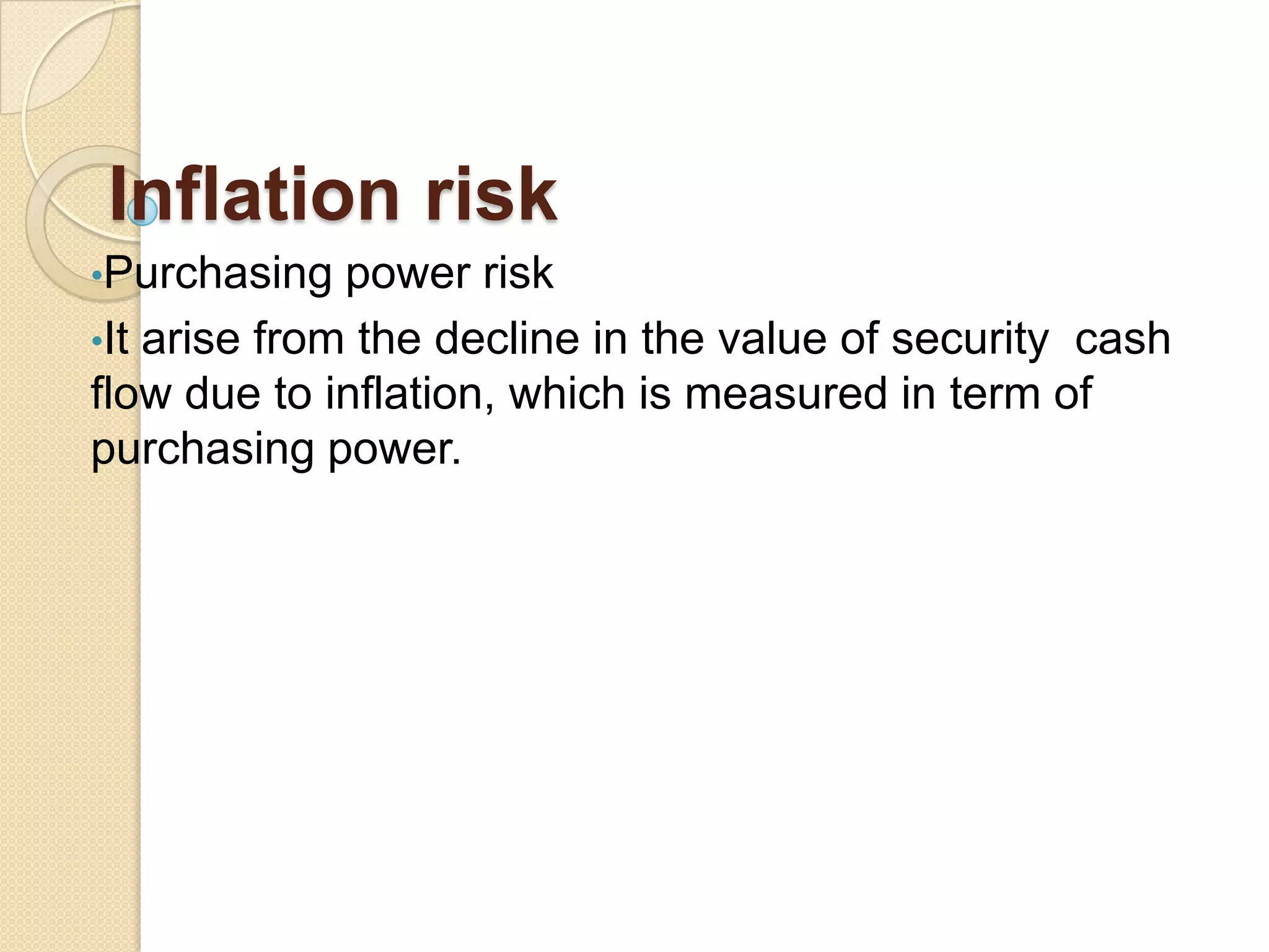 Inflation risk
•Purchasing power risk
•It arise from the decline in the value of security cash
flow due to inflation, which is measured in term of
purchasing power.
 