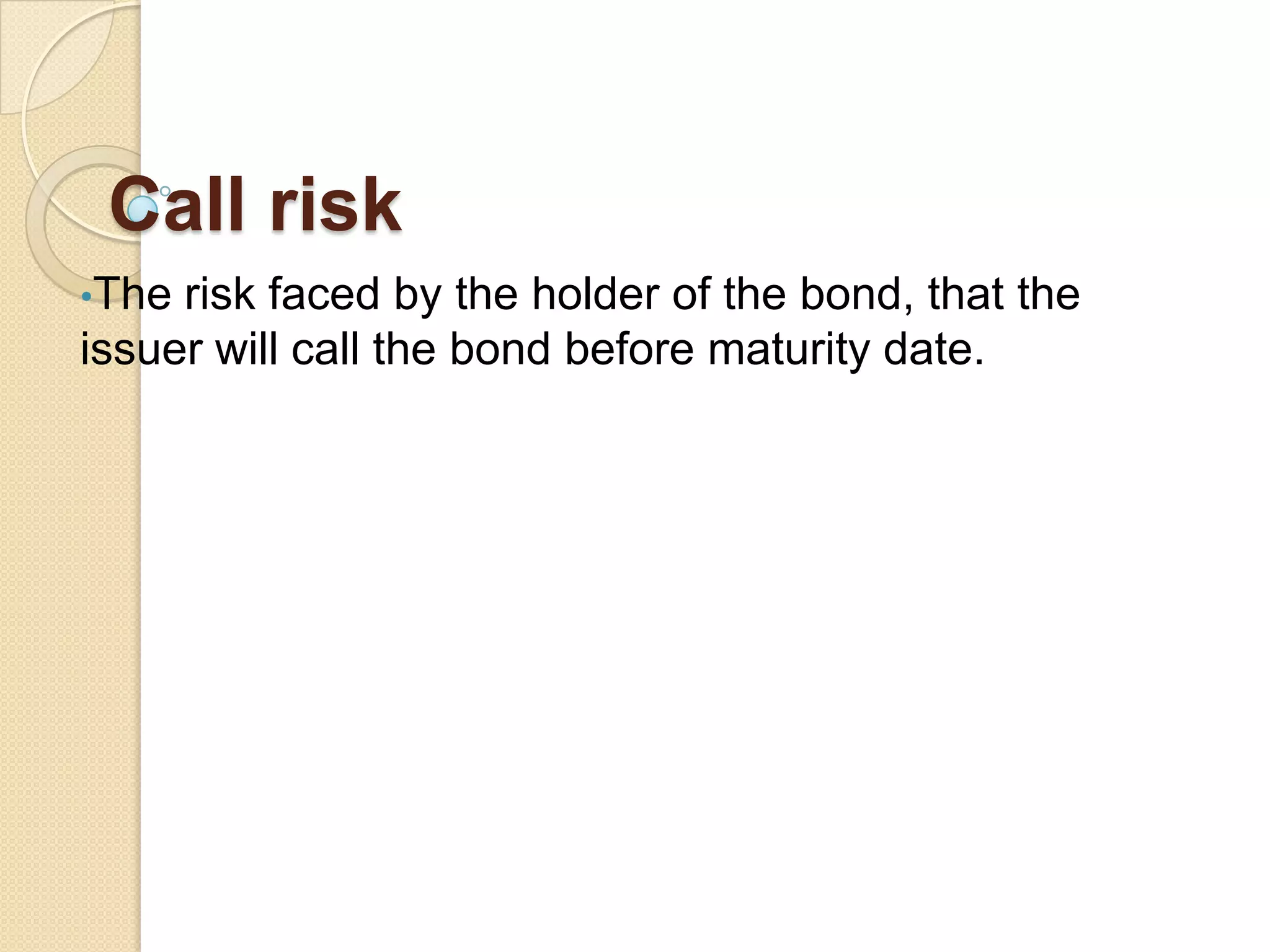 Call risk
•The risk faced by the holder of the bond, that the
issuer will call the bond before maturity date.
 