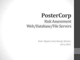 PosterCorp
Risk Assessment
Web/Database/File Servers
Team: Ognjen, Vasil, Georgi, Morten
10-11-2011
 