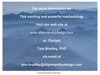 For more information on This exciting and powerful methodology Visit our web site at www.alignmentbydesign.com or,   Contact Tom Bradley, PhD via email at [email_address] 