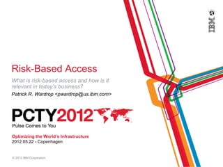 Risk-Based Access
What is risk-based access and how is it
relevant in today’s business?
Patrick R. Wardrop <pwardrop@us.ibm.com>




Optimizing the World’s Infrastructure
2012.05.22 - Copenhagen


© 2012 IBM Corporation
 