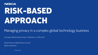1 © Nokia 2015
RISK-BASED
APPROACH
Managing privacy in a complex global technology business
“European Data Protection Days” Conference, 4-5 May 2015
Oskari Rovamo, Global Privacy Counsel
Nokia Corporation
 
