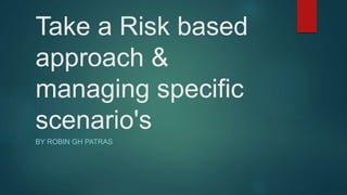 Take a Risk based
approach &
managing specific
scenario's
BY ROBIN GH PATRAS
 
