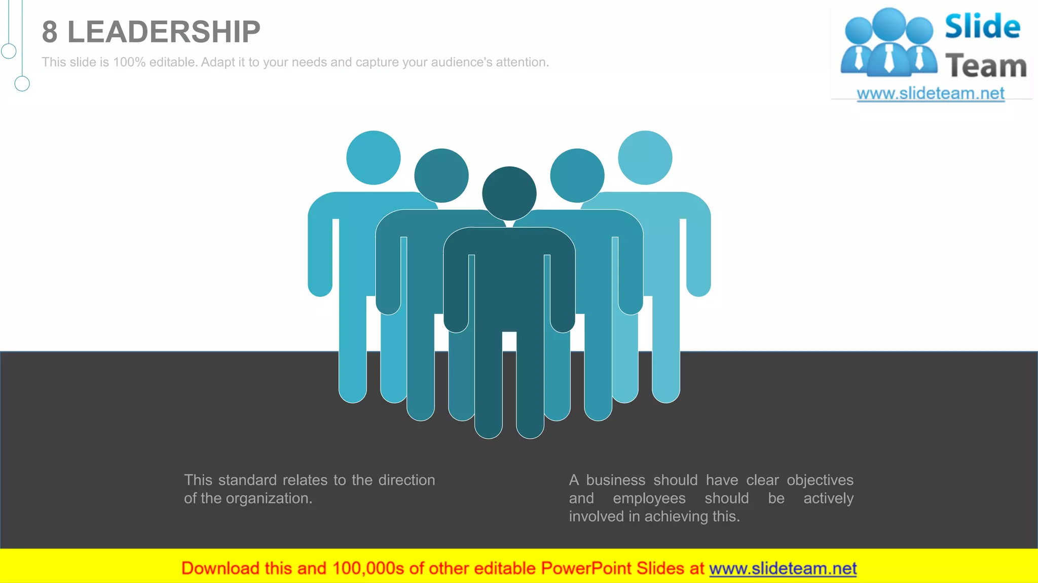 A business should have clear objectives
and employees should be actively
involved in achieving this.
This standard relates to the direction
of the organization.
10
8 LEADERSHIP
This slide is 100% editable. Adapt it to your needs and capture your audience's attention.
 