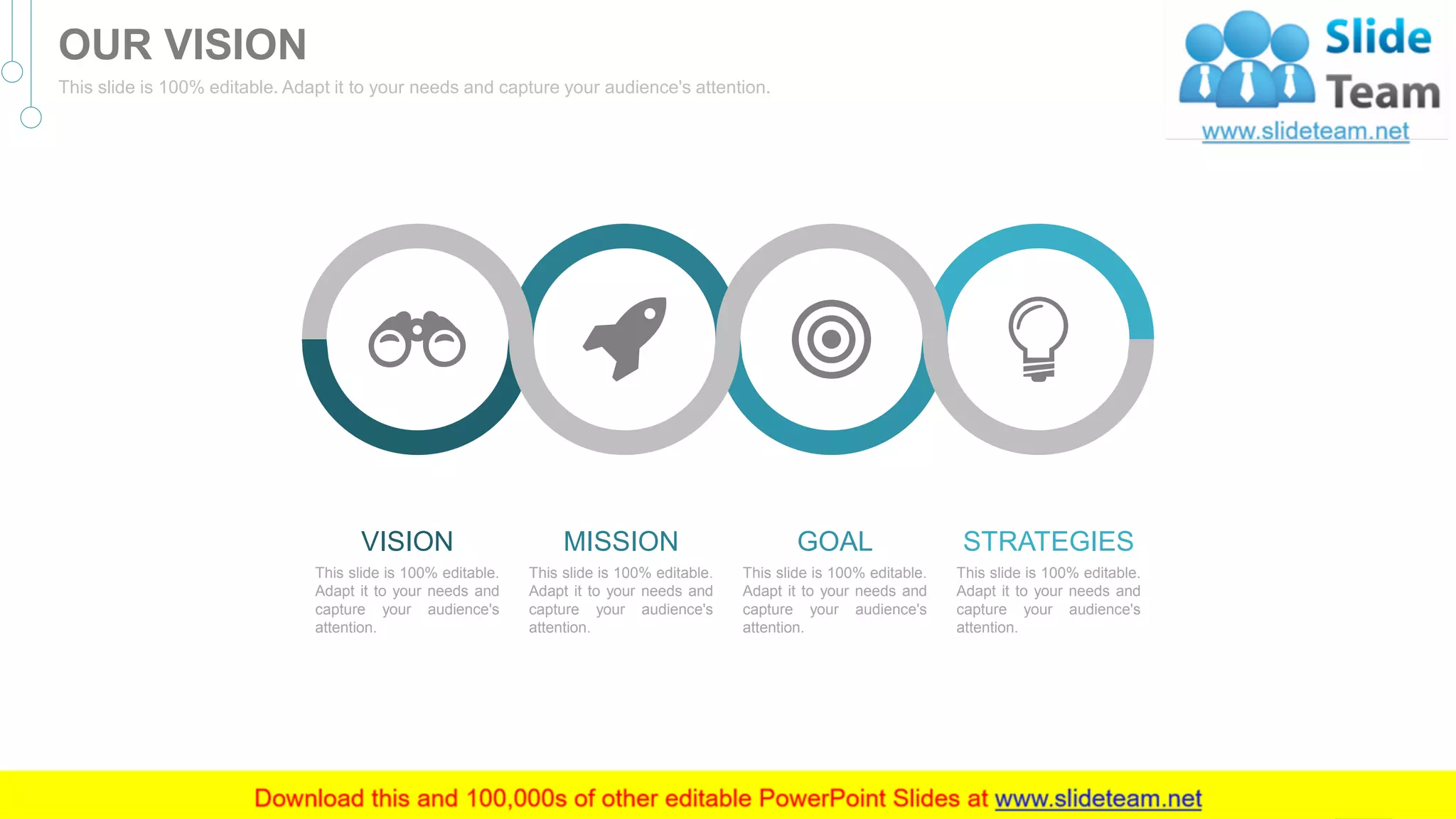 This slide is 100% editable.
Adapt it to your needs and
capture your audience's
attention.
VISION
This slide is 100% editable.
Adapt it to your needs and
capture your audience's
attention.
MISSION
This slide is 100% editable.
Adapt it to your needs and
capture your audience's
attention.
GOAL
This slide is 100% editable.
Adapt it to your needs and
capture your audience's
attention.
STRATEGIES
39
OUR VISION
This slide is 100% editable. Adapt it to your needs and capture your audience's attention.
 