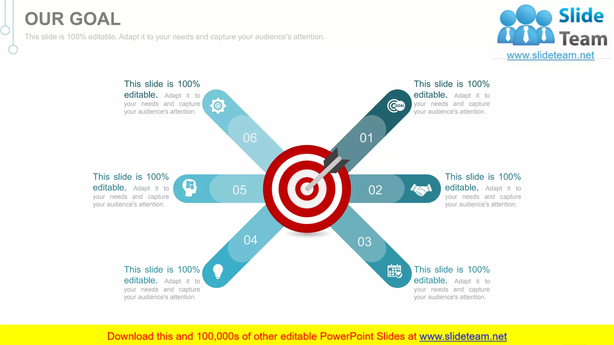 05 02
04 03
06 01
This slide is 100%
editable. Adapt it to
your needs and capture
your audience's attention.
This slide is 100%
editable. Adapt it to
your needs and capture
your audience's attention.
This slide is 100%
editable. Adapt it to
your needs and capture
your audience's attention.
This slide is 100%
editable. Adapt it to
your needs and capture
your audience's attention.
This slide is 100%
editable. Adapt it to
your needs and capture
your audience's attention.
This slide is 100%
editable. Adapt it to
your needs and capture
your audience's attention.
41
OUR GOAL
This slide is 100% editable. Adapt it to your needs and capture your audience's attention.
 