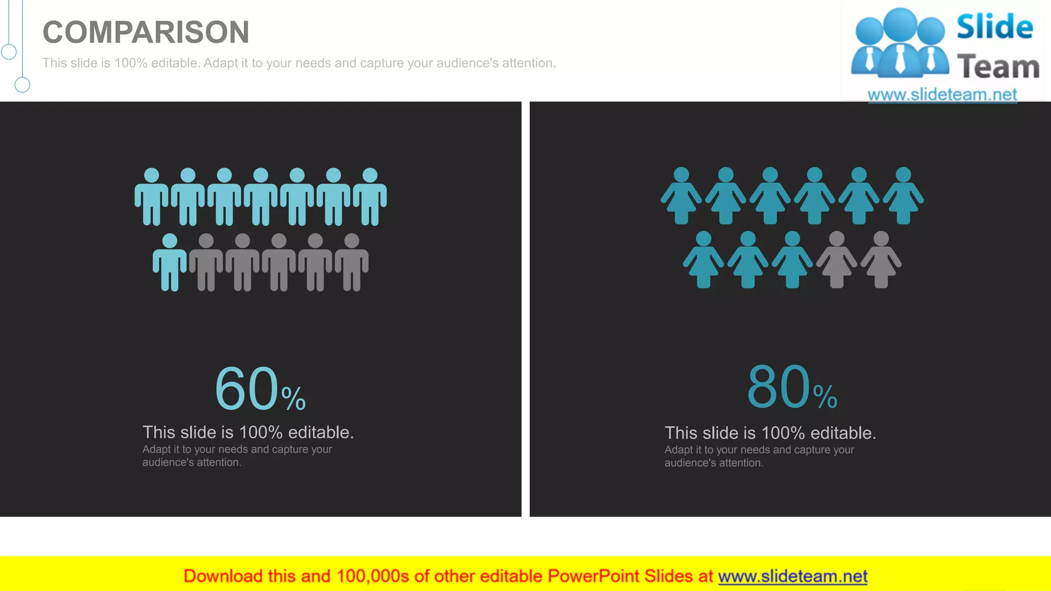 80%
This slide is 100% editable.
Adapt it to your needs and capture your
audience's attention.
60%
This slide is 100% editable.
Adapt it to your needs and capture your
audience's attention.
42
COMPARISON
This slide is 100% editable. Adapt it to your needs and capture your audience's attention.
 