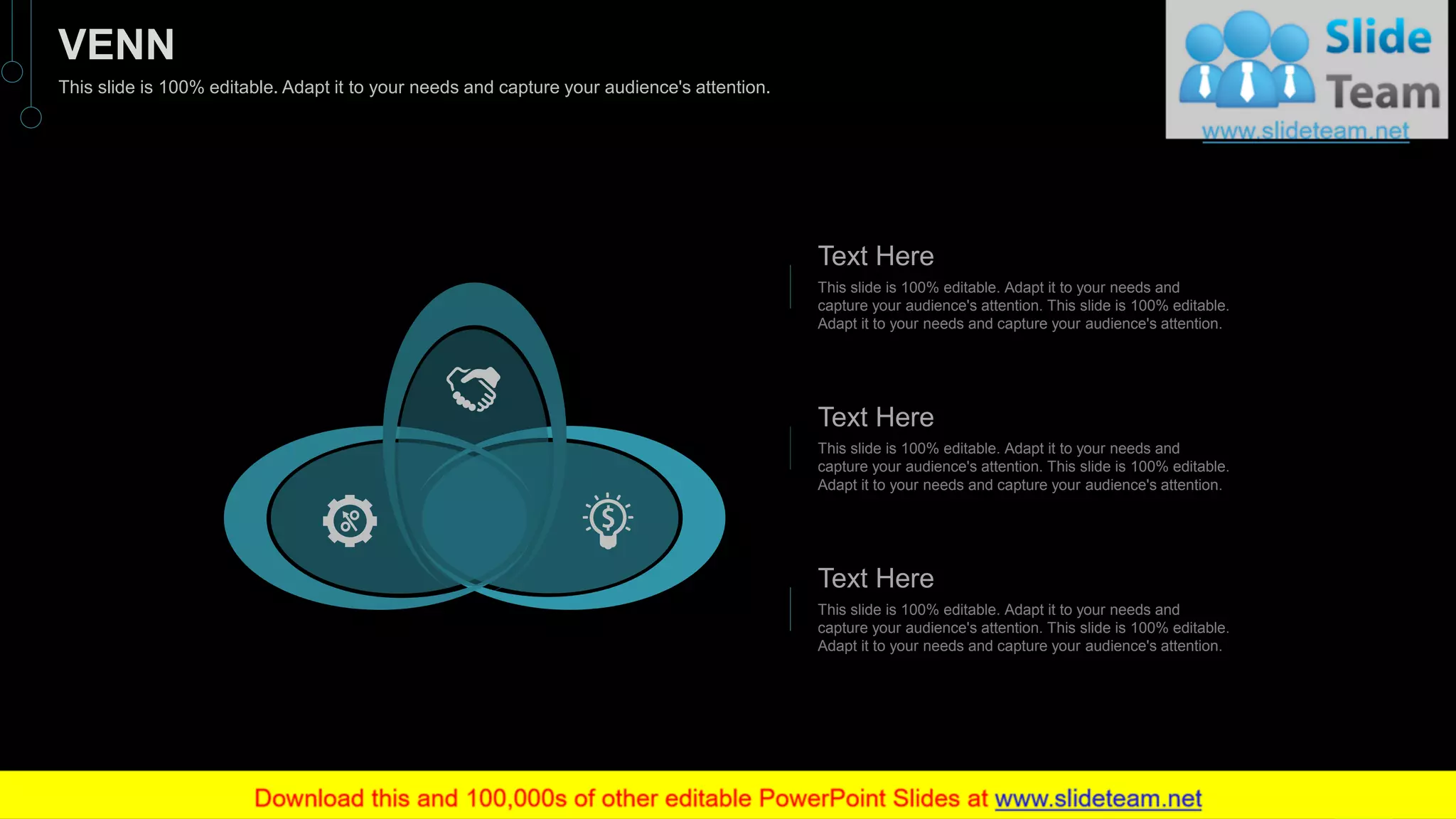 This slide is 100% editable. Adapt it to your needs and
capture your audience's attention. This slide is 100% editable.
Adapt it to your needs and capture your audience's attention.
Text Here
This slide is 100% editable. Adapt it to your needs and
capture your audience's attention. This slide is 100% editable.
Adapt it to your needs and capture your audience's attention.
Text Here
This slide is 100% editable. Adapt it to your needs and
capture your audience's attention. This slide is 100% editable.
Adapt it to your needs and capture your audience's attention.
Text Here
52
VENN
This slide is 100% editable. Adapt it to your needs and capture your audience's attention.
 