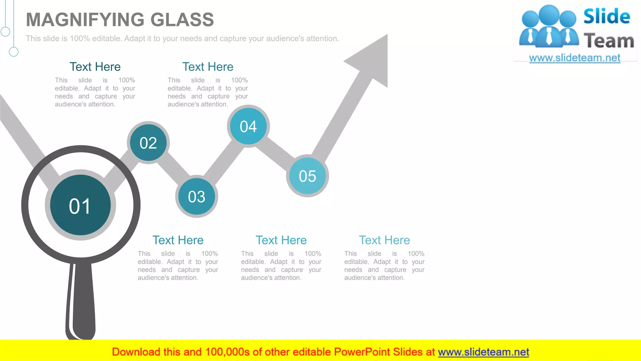 02
03
04
05
01
Text Here
This slide is 100%
editable. Adapt it to your
needs and capture your
audience's attention.
Text Here
This slide is 100%
editable. Adapt it to your
needs and capture your
audience's attention.
Text Here
This slide is 100%
editable. Adapt it to your
needs and capture your
audience's attention.
Text Here
This slide is 100%
editable. Adapt it to your
needs and capture your
audience's attention.
Text Here
This slide is 100%
editable. Adapt it to your
needs and capture your
audience's attention.
57
MAGNIFYING GLASS
This slide is 100% editable. Adapt it to your needs and capture your audience's attention.
 