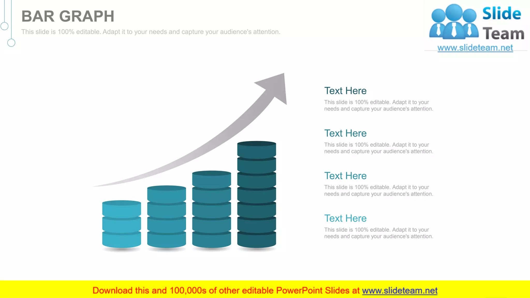 This slide is 100% editable. Adapt it to your
needs and capture your audience's attention.
Text Here
This slide is 100% editable. Adapt it to your
needs and capture your audience's attention.
Text Here
This slide is 100% editable. Adapt it to your
needs and capture your audience's attention.
Text Here
This slide is 100% editable. Adapt it to your
needs and capture your audience's attention.
Text Here
58
BAR GRAPH
This slide is 100% editable. Adapt it to your needs and capture your audience's attention.
 