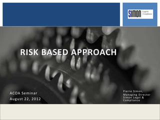 RISK BASED APPROACH
Pierre Simon,
Managing Director
Simon Legal &
Compliance
ACOA Seminar
August 22, 2012
 