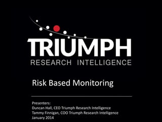 Risk Based Monitoring
Presenters:
Duncan Hall, CEO Triumph Research Intelligence
Tammy Finnigan, COO Triumph Research Intelligence
January 2014

 