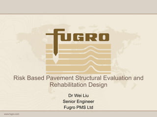 Risk Based Pavement Structural Evaluation and Rehabilitation Design Dr Wei Liu Senior Engineer Fugro PMS Ltd 