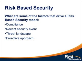 Risk Based Security
What are some of the factors that drive a Risk
Based Security model:
•Compliance
•Recent security event
•Threat landscape
•Proactive approach
 